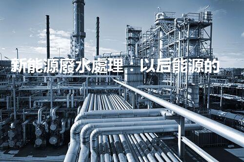 新能源廢水處理：以后能源的綠色保障？